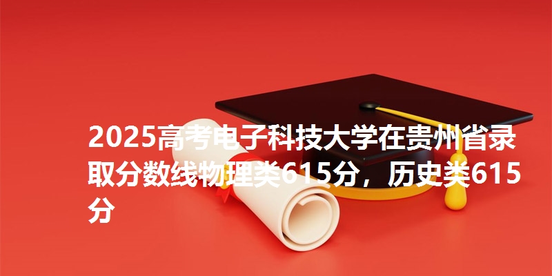 2025高考电子科技大学在贵州省录取分数线物理类615分，历史类615分
