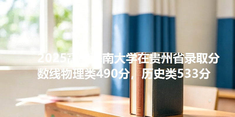2025高考海南大学在贵州省录取分数线物理类490分，历史类533分