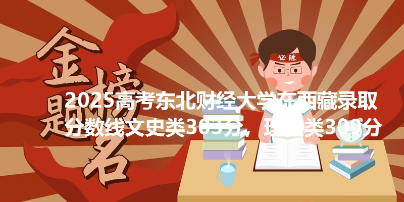 2025高考东北财经大学在西藏录取分数线文史类303分，理工类309分