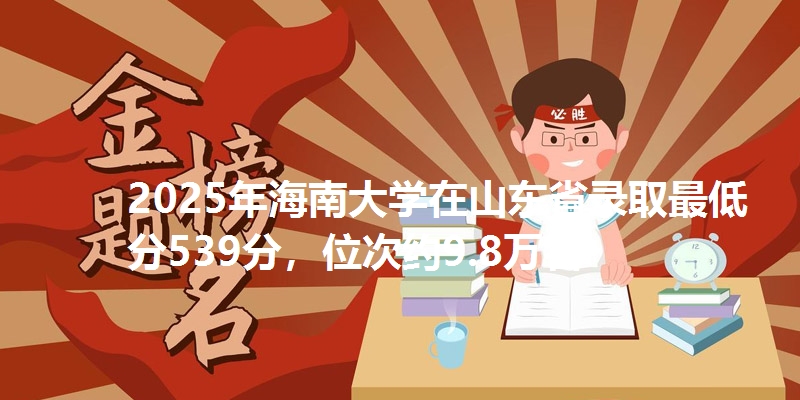 2025年海南大学在山东省录取最低分539分，位次约9.8万名