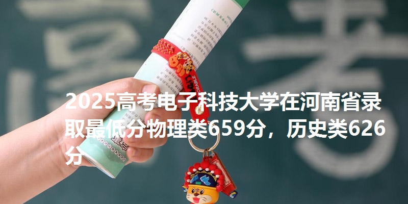 2025高考电子科技大学在河南省录取最低分物理类659分，历史类626分