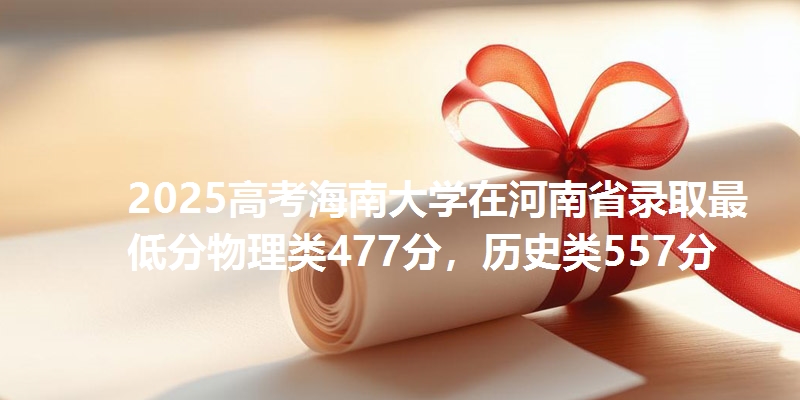 2025高考海南大学在河南省录取最低分物理类477分，历史类557分