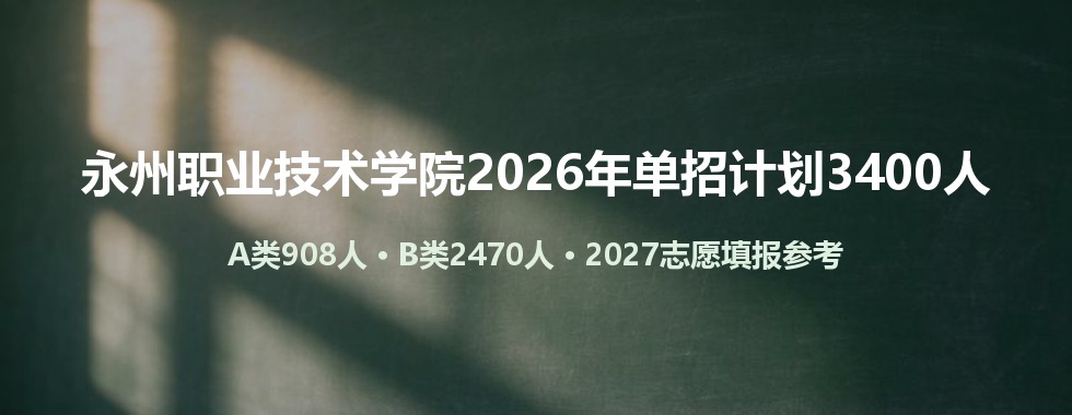 永州职业技术学院2026年单招计划3400人：A类908、B类2470（附各专业名额与2027填报思路）