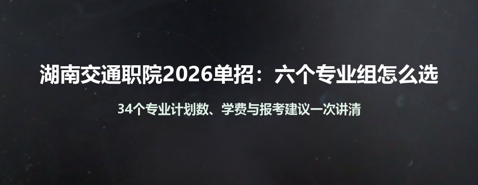 湖南交通职院2026年单招专业组怎么分？六大组34个专业计划数与学费一览，选组思路一次讲清