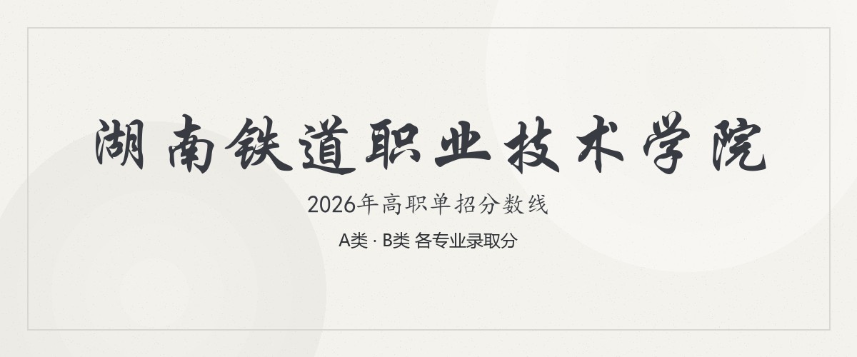 湖南铁道职业技术学院2026单招分数线解读：A类（应届普高）/B类（中职等）多少分稳录（附2027梯度）